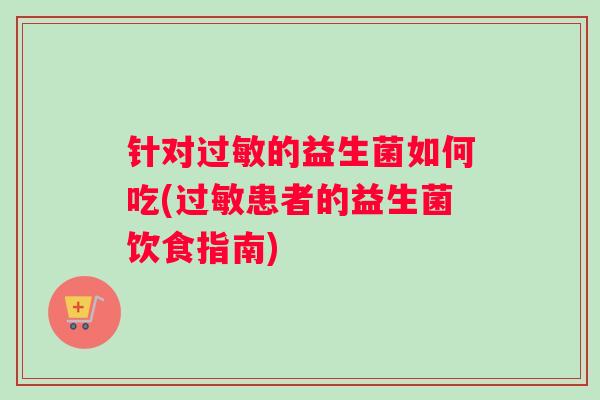 针对过敏的益生菌如何吃(过敏患者的益生菌饮食指南)