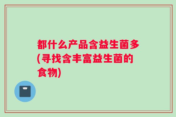 都什么产品含益生菌多(寻找含丰富益生菌的食物)