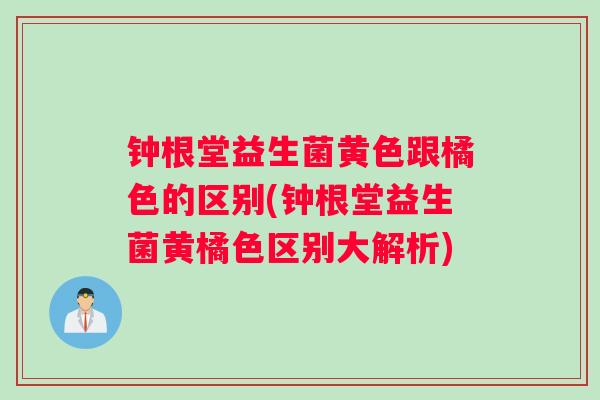 钟根堂益生菌黄色跟橘色的区别(钟根堂益生菌黄橘色区别大解析)