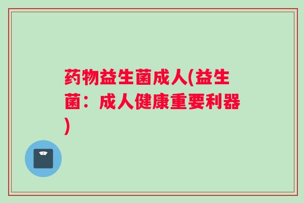 药物益生菌成人(益生菌：成人健康重要利器)