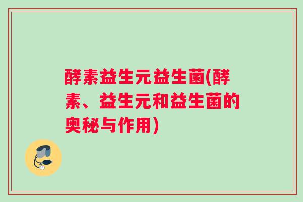 酵素益生元益生菌(酵素、益生元和益生菌的奥秘与作用)