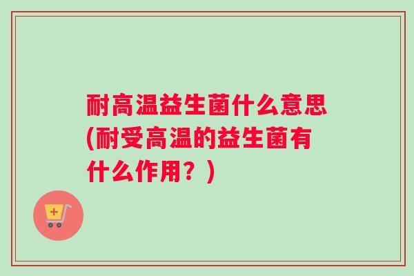 耐高温益生菌什么意思(耐受高温的益生菌有什么作用？)