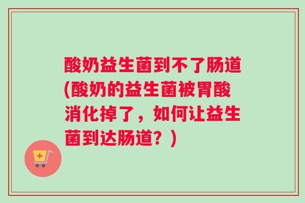 酸奶益生菌到不了肠道(酸奶的益生菌被胃酸消化掉了，如何让益生菌到达肠道？)