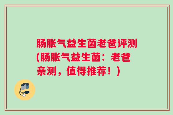肠胀气益生菌老爸评测(肠胀气益生菌：老爸亲测，值得推荐！)