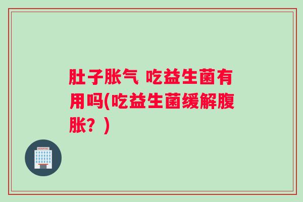 肚子胀气 吃益生菌有用吗(吃益生菌缓解腹胀？)