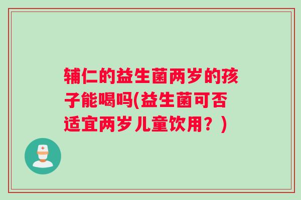 辅仁的益生菌两岁的孩子能喝吗(益生菌可否适宜两岁儿童饮用？)