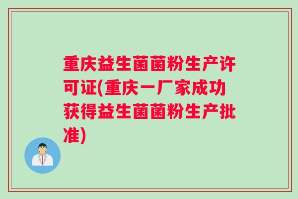 重庆益生菌菌粉生产许可证(重庆一厂家成功获得益生菌菌粉生产批准)