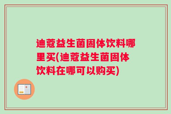 迪蔻益生菌固体饮料哪里买(迪蔻益生菌固体饮料在哪可以购买)