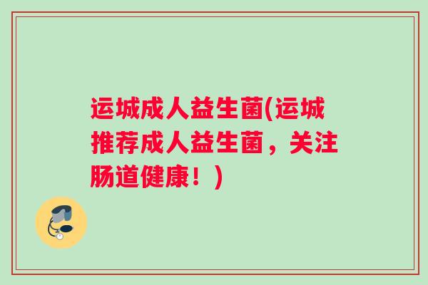 运城成人益生菌(运城推荐成人益生菌，关注肠道健康！)