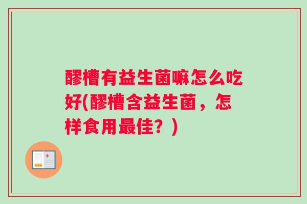 醪槽有益生菌嘛怎么吃好(醪槽含益生菌，怎样食用最佳？)