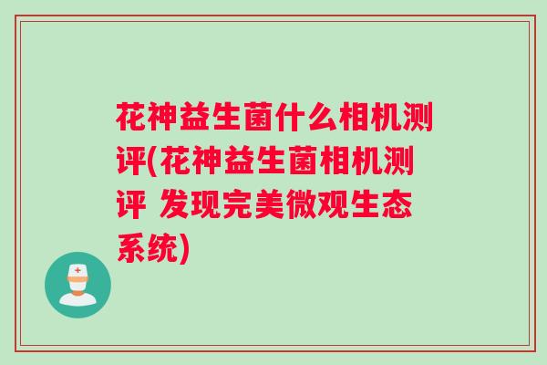 花神益生菌什么相机测评(花神益生菌相机测评 发现完美微观生态系统)