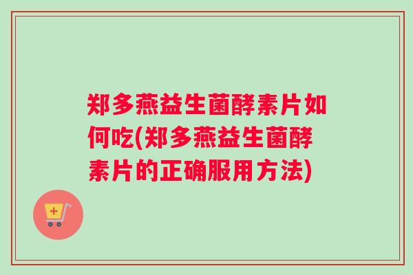 郑多燕益生菌酵素片如何吃(郑多燕益生菌酵素片的正确服用方法)