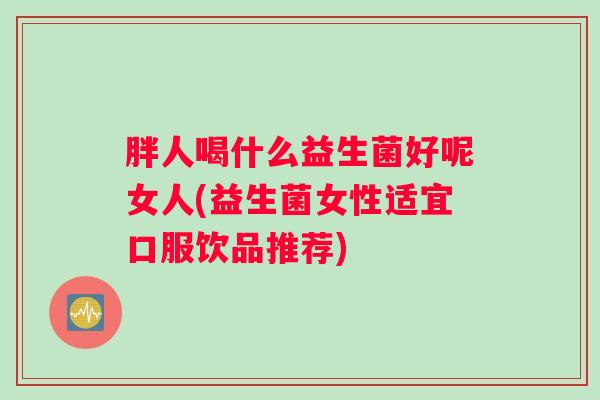 胖人喝什么益生菌好呢女人(益生菌女性适宜口服饮品推荐)
