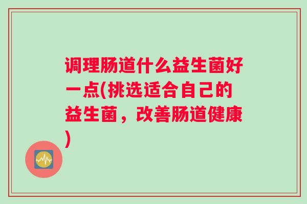 调理肠道什么益生菌好一点(挑选适合自己的益生菌，改善肠道健康)