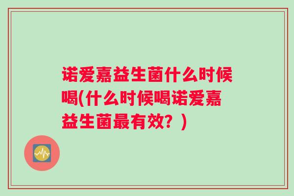 诺爱嘉益生菌什么时候喝(什么时候喝诺爱嘉益生菌最有效？)