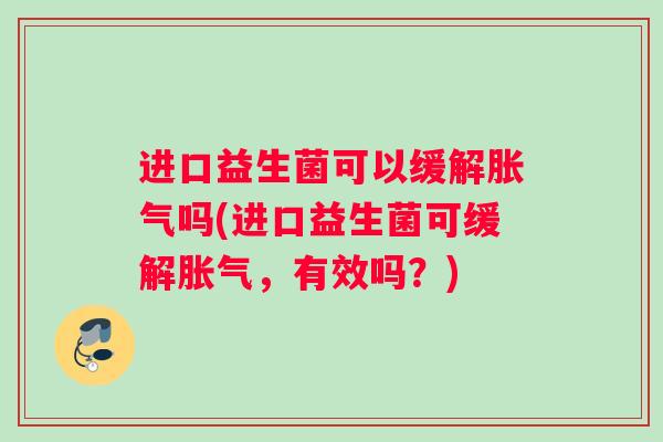 进口益生菌可以缓解胀气吗(进口益生菌可缓解胀气，有效吗？)
