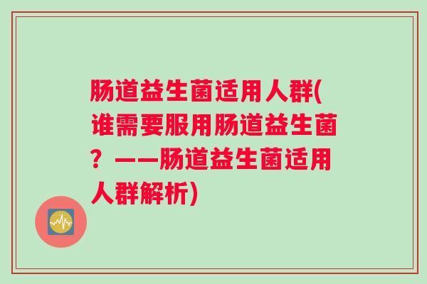 肠道益生菌适用人群(谁需要服用肠道益生菌？——肠道益生菌适用人群解析)