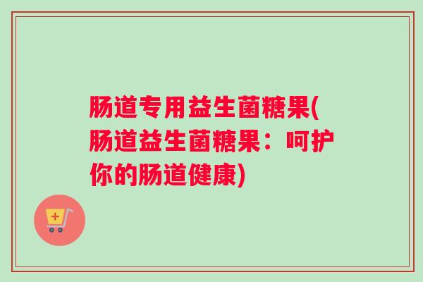 肠道专用益生菌糖果(肠道益生菌糖果：呵护你的肠道健康)