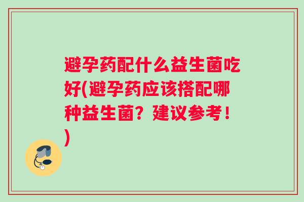 避孕药配什么益生菌吃好(避孕药应该搭配哪种益生菌？建议参考！)