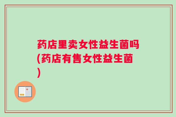 药店里卖女性益生菌吗(药店有售女性益生菌)