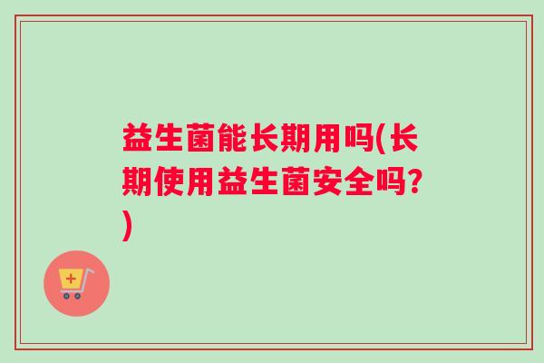 益生菌能长期用吗(长期使用益生菌安全吗？)