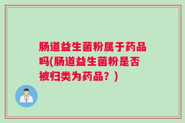 肠道益生菌粉属于药品吗(肠道益生菌粉是否被归类为药品？)