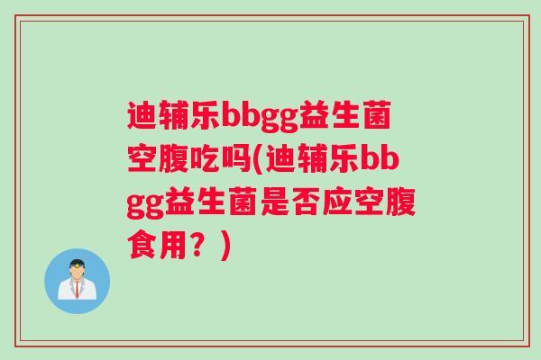 迪辅乐bbgg益生菌空腹吃吗(迪辅乐bbgg益生菌是否应空腹食用？)
