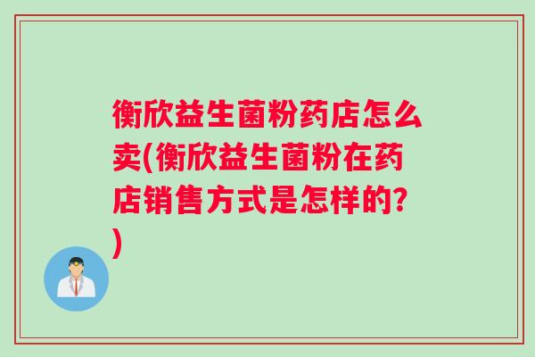 衡欣益生菌粉药店怎么卖(衡欣益生菌粉在药店销售方式是怎样的？)