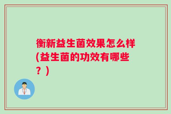 衡新益生菌效果怎么样(益生菌的功效有哪些？)