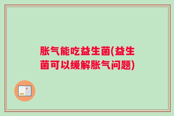 胀气能吃益生菌(益生菌可以缓解胀气问题)