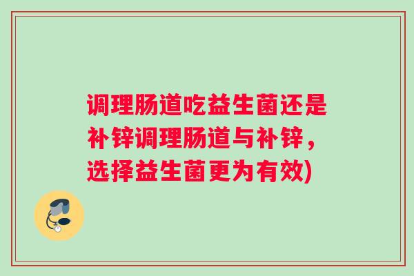 调理肠道吃益生菌还是补锌调理肠道与补锌，选择益生菌更为有效)