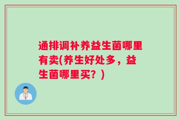 通排调补养益生菌哪里有卖(养生好处多，益生菌哪里买？)