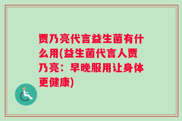 贾乃亮代言益生菌有什么用(益生菌代言人贾乃亮：早晚服用让身体更健康)