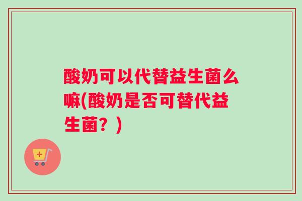 酸奶可以代替益生菌么嘛(酸奶是否可替代益生菌？)
