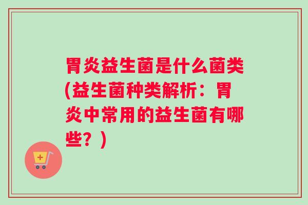 胃炎益生菌是什么菌类(益生菌种类解析：胃炎中常用的益生菌有哪些？)
