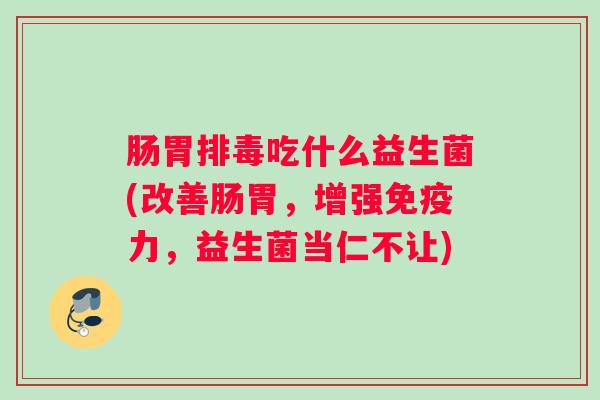 肠胃排毒吃什么益生菌(改善肠胃，增强免疫力，益生菌当仁不让)