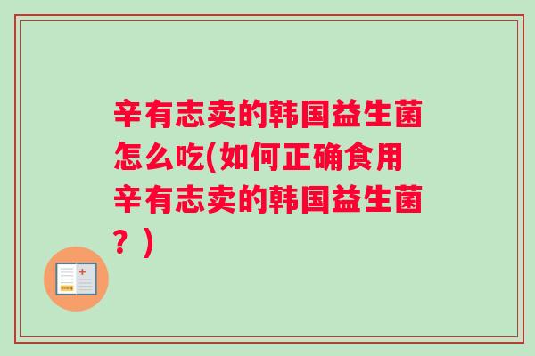 辛有志卖的韩国益生菌怎么吃(如何正确食用辛有志卖的韩国益生菌？)