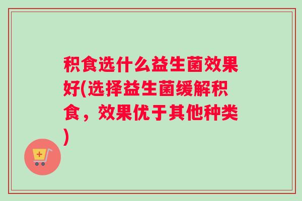 积食选什么益生菌效果好(选择益生菌缓解积食，效果优于其他种类)
