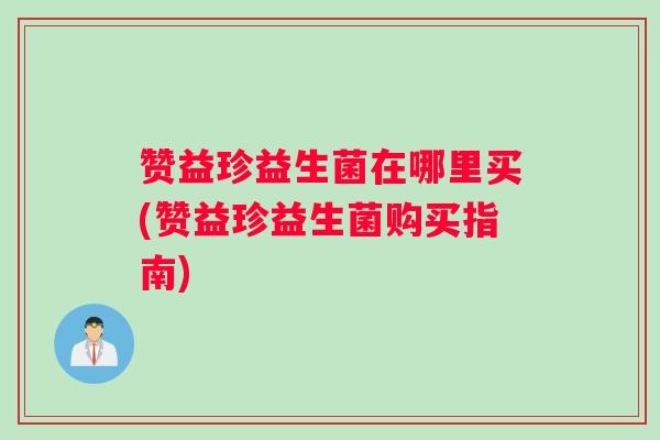 赞益珍益生菌在哪里买(赞益珍益生菌购买指南)