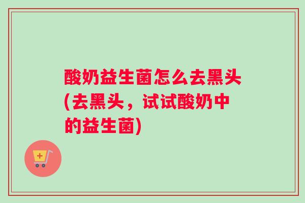 酸奶益生菌怎么去黑头(去黑头，试试酸奶中的益生菌)