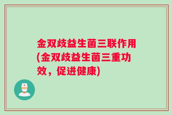 金双歧益生菌三联作用(金双歧益生菌三重功效，促进健康)