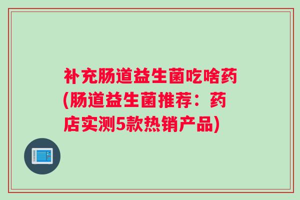 补充肠道益生菌吃啥药(肠道益生菌推荐：药店实测5款热销产品)
