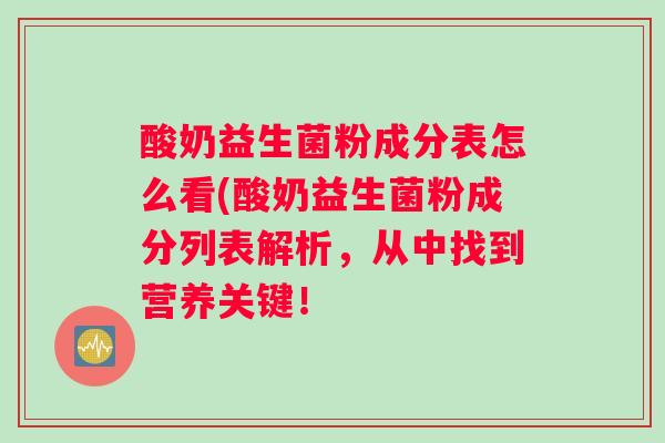 酸奶益生菌粉成分表怎么看(酸奶益生菌粉成分列表解析，从中找到营养关键！