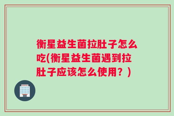 衡星益生菌拉肚子怎么吃(衡星益生菌遇到拉肚子应该怎么使用？)