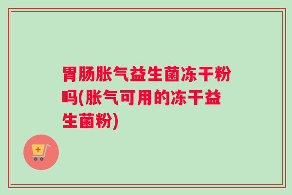胃肠胀气益生菌冻干粉吗(胀气可用的冻干益生菌粉)