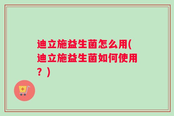 迪立施益生菌怎么用(迪立施益生菌如何使用？)