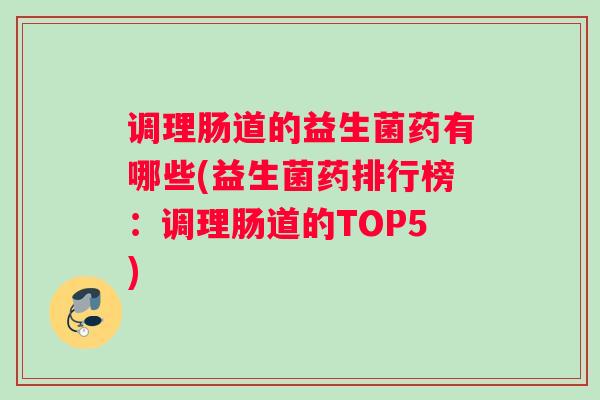 调理肠道的益生菌药有哪些(益生菌药排行榜：调理肠道的TOP5)