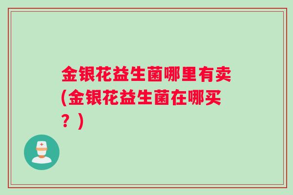 金银花益生菌哪里有卖(金银花益生菌在哪买？)