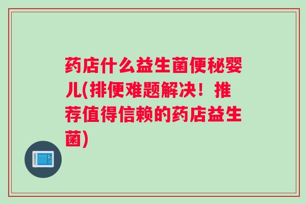 药店什么益生菌便秘婴儿(排便难题解决！推荐值得信赖的药店益生菌)