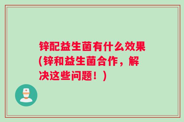 锌配益生菌有什么效果(锌和益生菌合作，解决这些问题！)